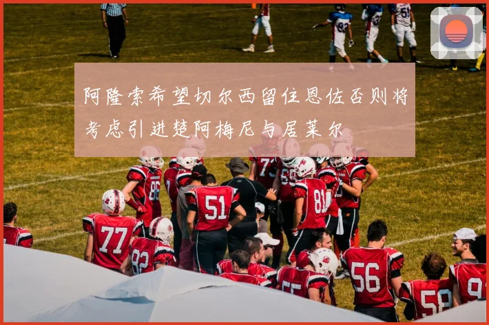 阿隆索希望切尔西留住恩佐否则将考虑引进楚阿梅尼与居莱尔