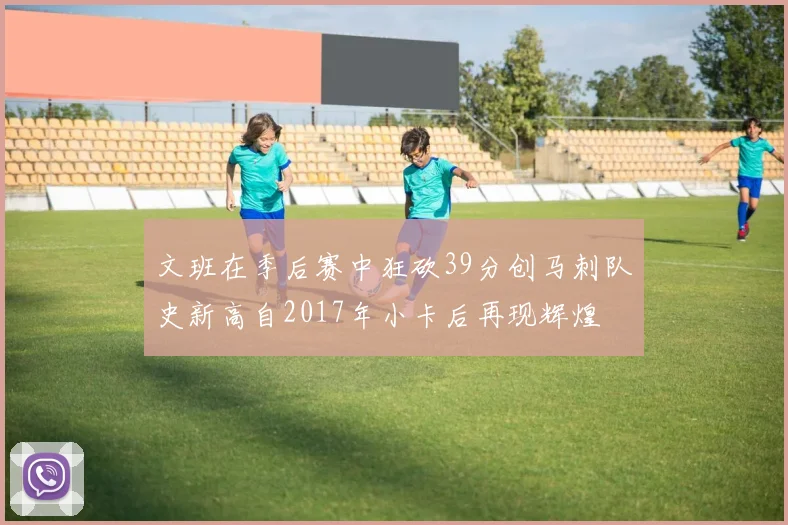 文班在季后赛中狂砍39分创马刺队史新高自2017年小卡后再现辉煌