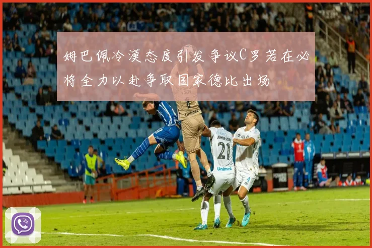 姆巴佩冷漠态度引发争议C罗若在必将全力以赴争取国家德比出场