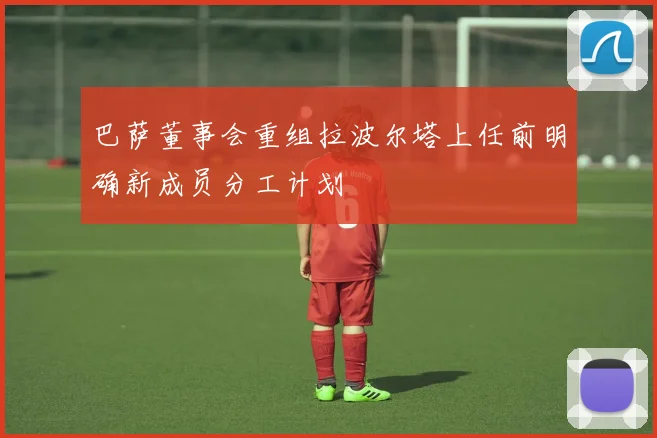 巴萨董事会重组拉波尔塔上任前明确新成员分工计划
