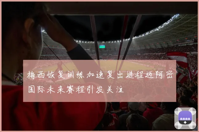 梅西恢复训练加速复出进程迈阿密国际未来赛程引发关注