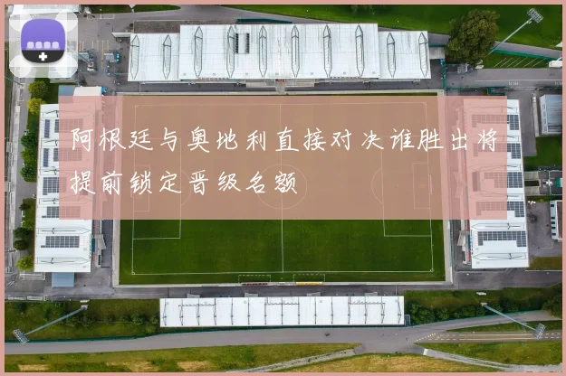 阿根廷与奥地利直接对决谁胜出将提前锁定晋级名额