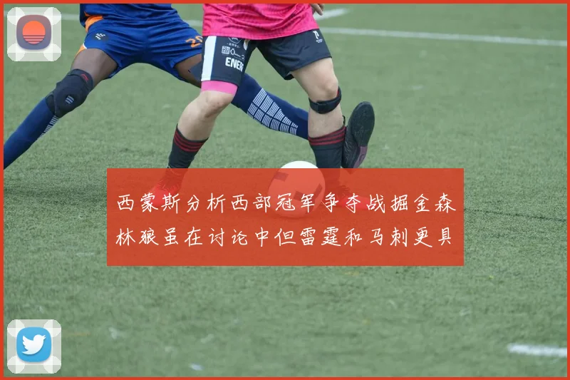 西蒙斯分析西部冠军争夺战掘金森林狼虽在讨论中但雷霆和马刺更具威胁