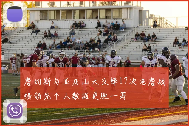 詹姆斯与亚历山大交锋17次老詹战绩领先个人数据更胜一筹