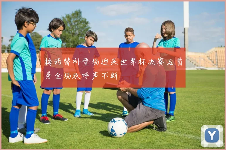 梅西替补登场迎来世界杯决赛后首秀全场欢呼声不断