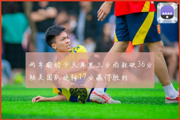 两年前的今天库里三分雨狂砍36分助美国队逆转17分赢得胜利