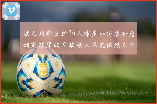 波尼利斯分析76人球星如何填补詹姆斯缺席的空缺湖人只能依赖东里表现