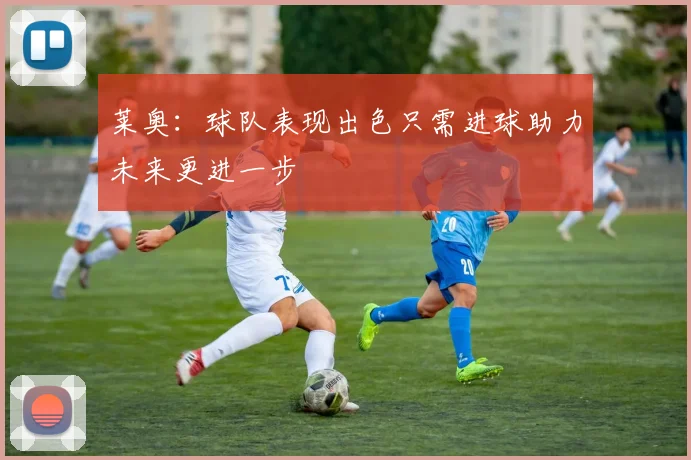 莱奥：球队表现出色只需进球助力未来更进一步