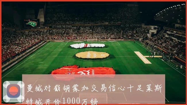 曼城对截胡蒙加交易信心十足莱斯特城开价1000万镑