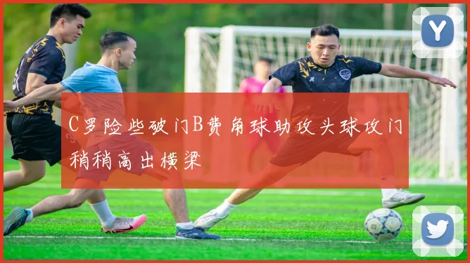 C罗险些破门B费角球助攻头球攻门稍稍高出横梁