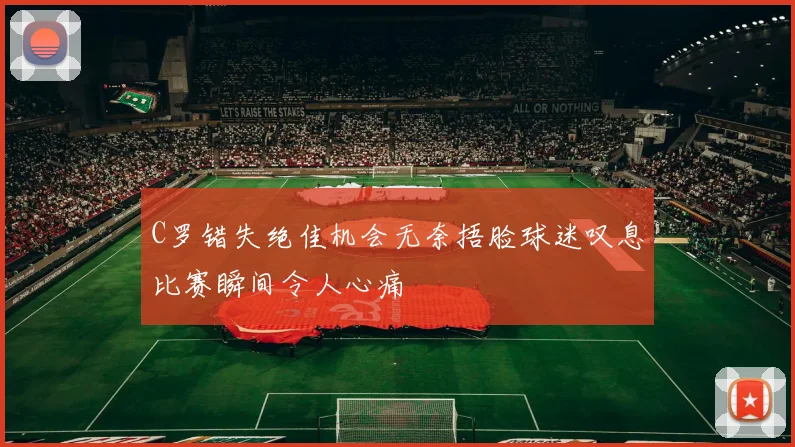 C罗错失绝佳机会无奈捂脸球迷叹息比赛瞬间令人心痛