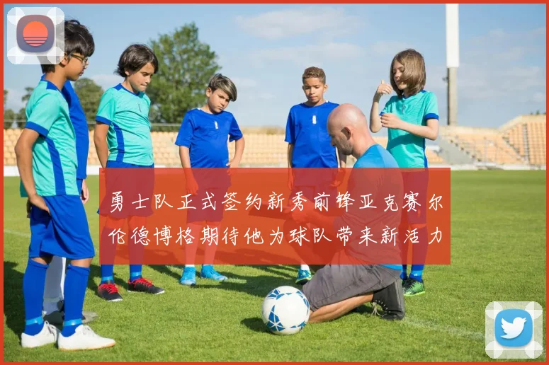 勇士队正式签约新秀前锋亚克赛尔伦德博格期待他为球队带来新活力