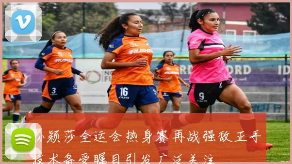 孙颖莎全运会热身赛再战强敌正手技术备受瞩目引发广泛关注
