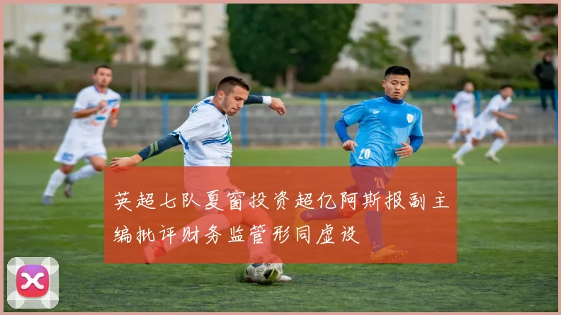 英超七队夏窗投资超亿阿斯报副主编批评财务监管形同虚设