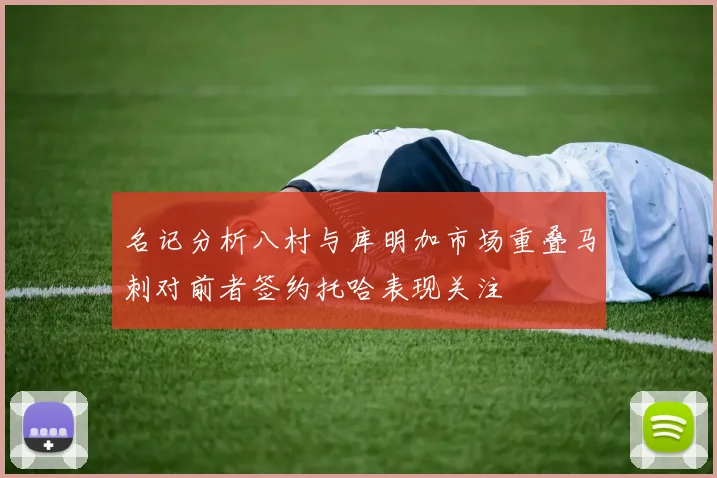 名记分析八村与库明加市场重叠马刺对前者签约托哈表现关注