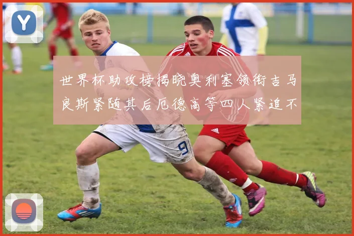 世界杯助攻榜揭晓奥利塞领衔吉马良斯紧随其后厄德高等四人紧追不舍