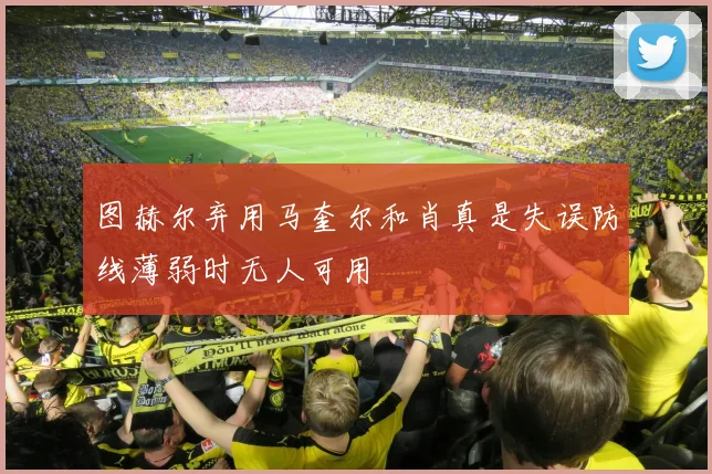 图赫尔弃用马奎尔和肖真是失误防线薄弱时无人可用