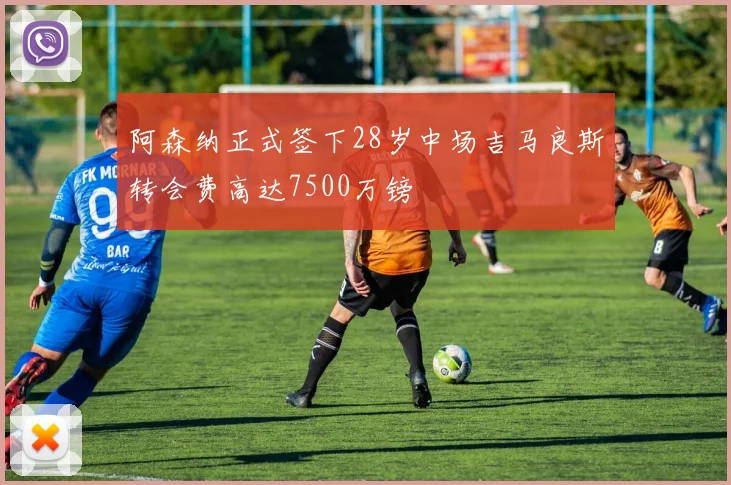 阿森纳正式签下28岁中场吉马良斯转会费高达7500万镑