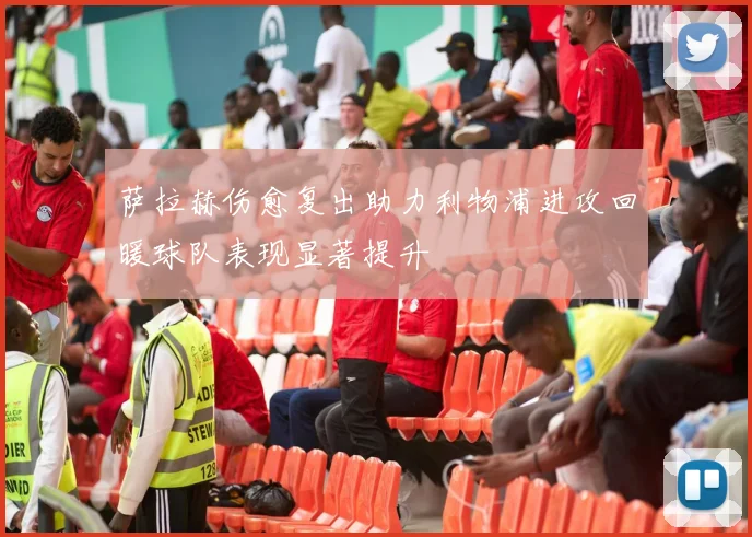 萨拉赫伤愈复出助力利物浦进攻回暖球队表现显著提升