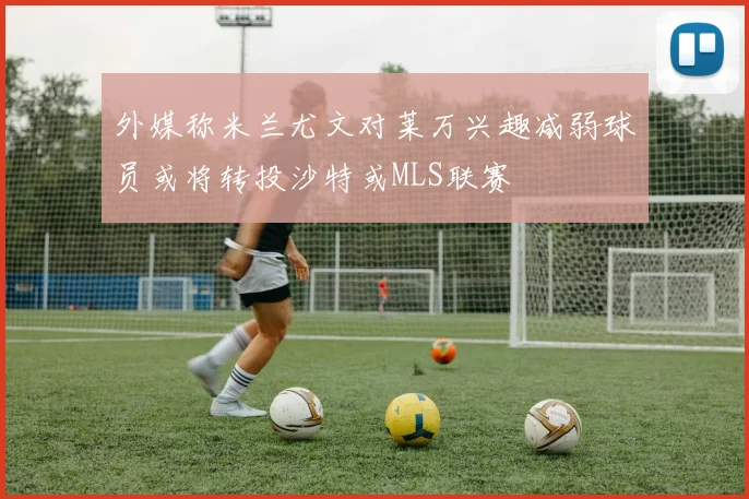 外媒称米兰尤文对莱万兴趣减弱球员或将转投沙特或MLS联赛