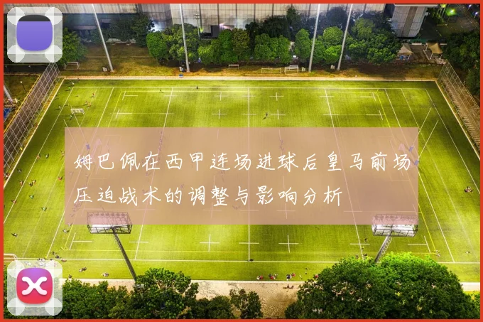 姆巴佩在西甲连场进球后皇马前场压迫战术的调整与影响分析