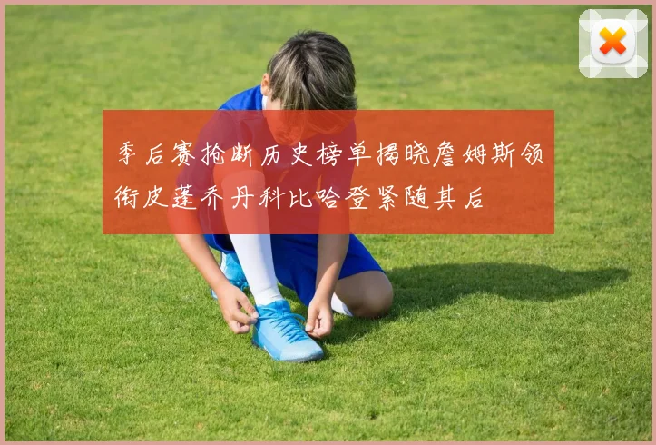 季后赛抢断历史榜单揭晓詹姆斯领衔皮蓬乔丹科比哈登紧随其后