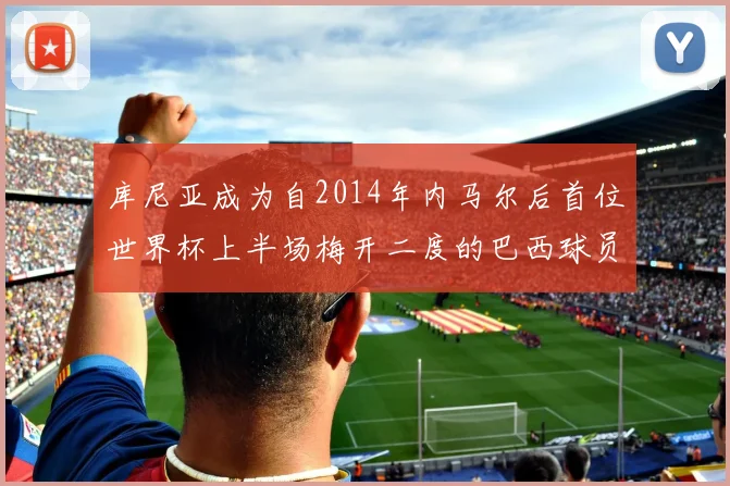 库尼亚成为自2014年内马尔后首位世界杯上半场梅开二度的巴西球员