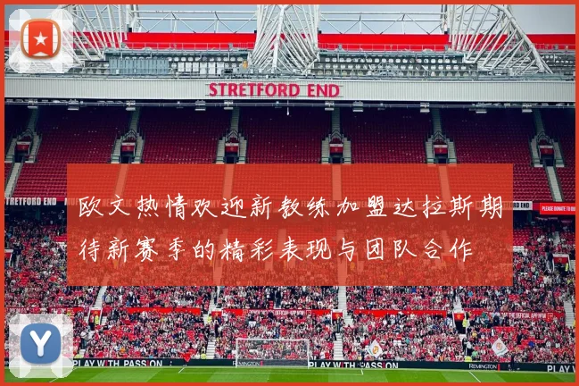 欧文热情欢迎新教练加盟达拉斯期待新赛季的精彩表现与团队合作