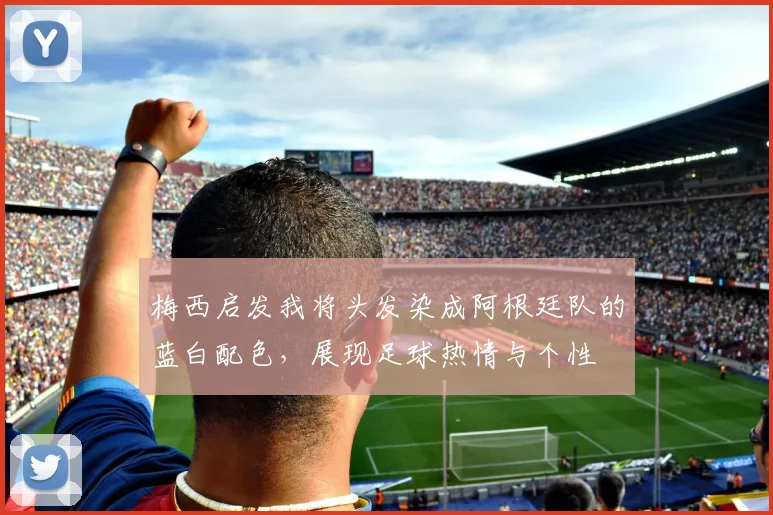 梅西启发我将头发染成阿根廷队的蓝白配色，展现足球热情与个性