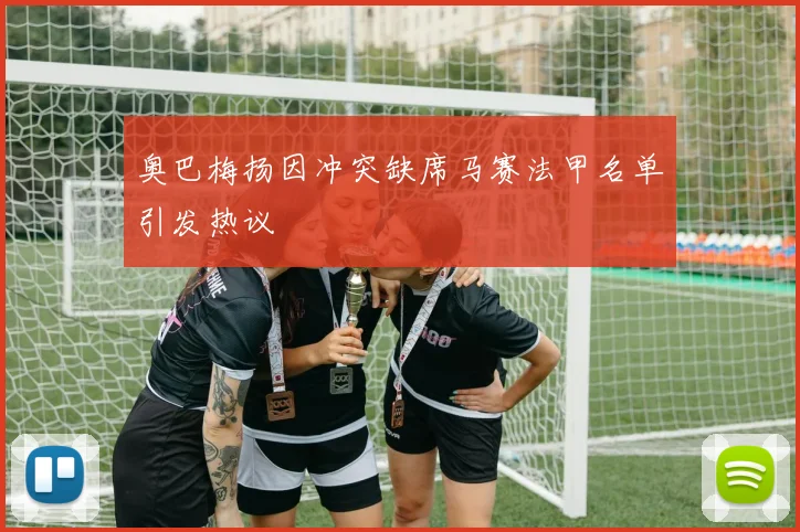 奥巴梅扬因冲突缺席马赛法甲名单引发热议