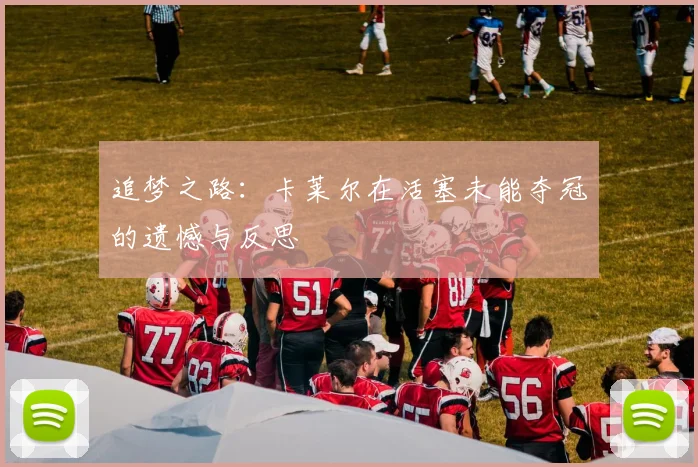 追梦之路：卡莱尔在活塞未能夺冠的遗憾与反思