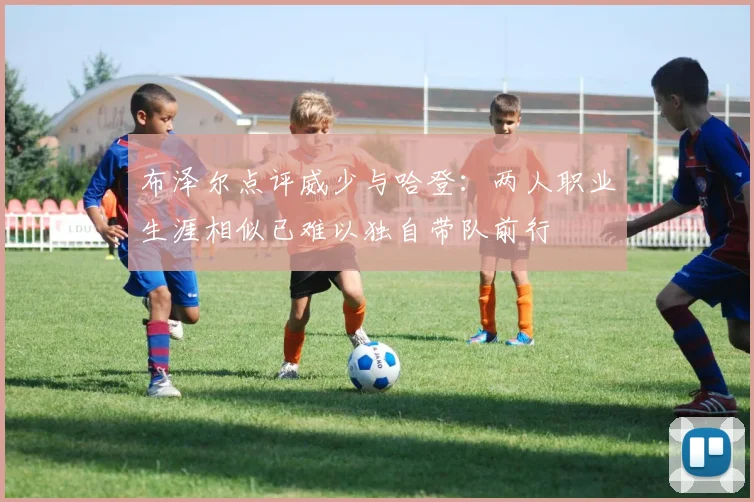 布泽尔点评威少与哈登：两人职业生涯相似已难以独自带队前行