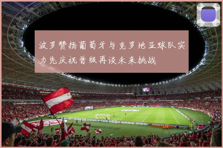 波罗赞扬葡萄牙与克罗地亚球队实力先庆祝晋级再谈未来挑战