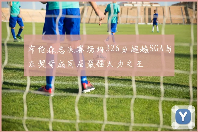 布伦森总决赛场均326分超越SGA与东契奇成同届最强火力之王