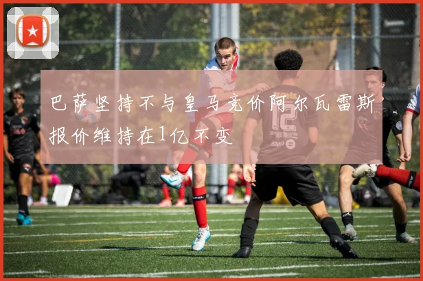 巴萨坚持不与皇马竞价阿尔瓦雷斯报价维持在1亿不变