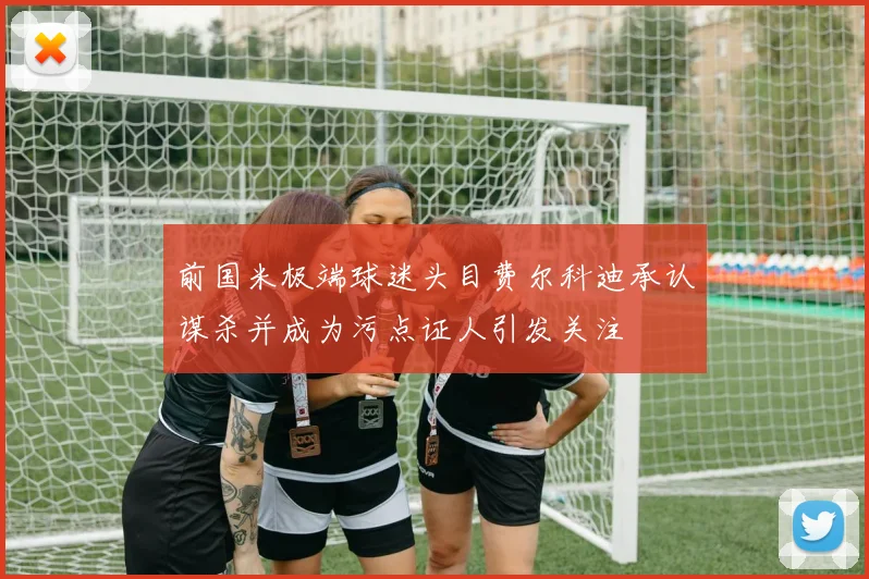 前国米极端球迷头目费尔科迪承认谋杀并成为污点证人引发关注