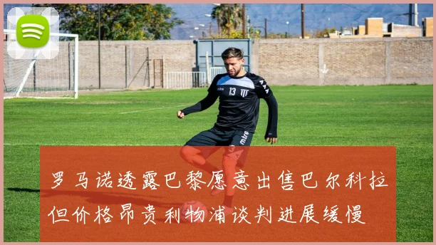 罗马诺透露巴黎愿意出售巴尔科拉但价格昂贵利物浦谈判进展缓慢